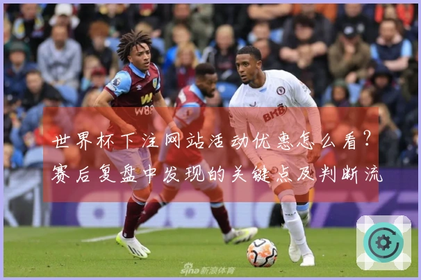 世界杯下注网站活动优惠怎么看？赛后复盘中发现的关键点及判断流程