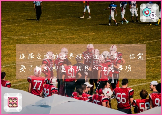 选择合适的世界杯投注APP前，你需要了解哪些基本规则和注意事项
