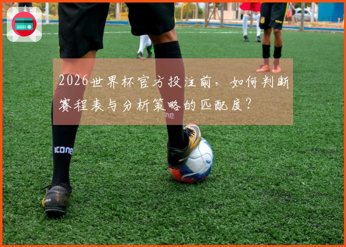 2026世界杯官方投注前，如何判断赛程表与分析策略的匹配度？