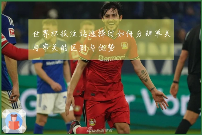 世界杯投注站选择时如何分辨单关与串关的区别与优势