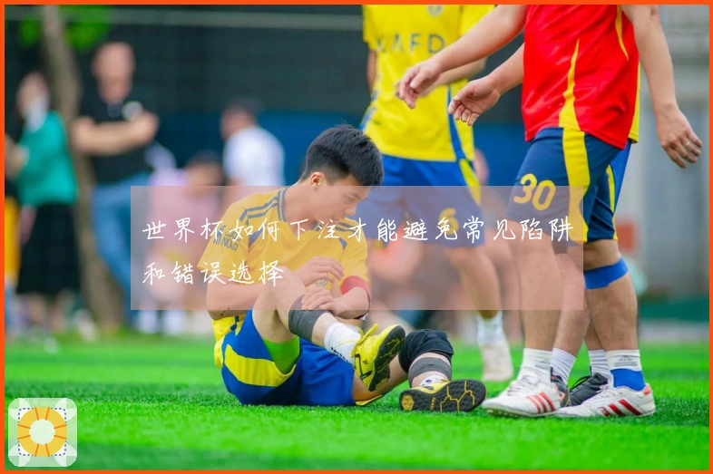 世界杯如何下注才能避免常见陷阱和错误选择