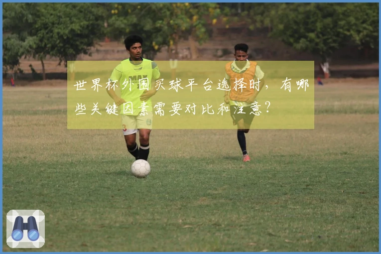 世界杯外围买球平台选择时，有哪些关键因素需要对比和注意？