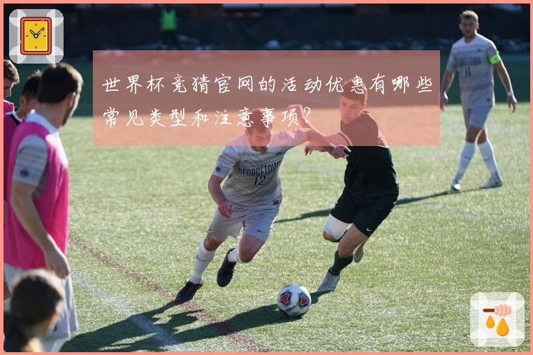 世界杯竞猜官网的活动优惠有哪些常见类型和注意事项？