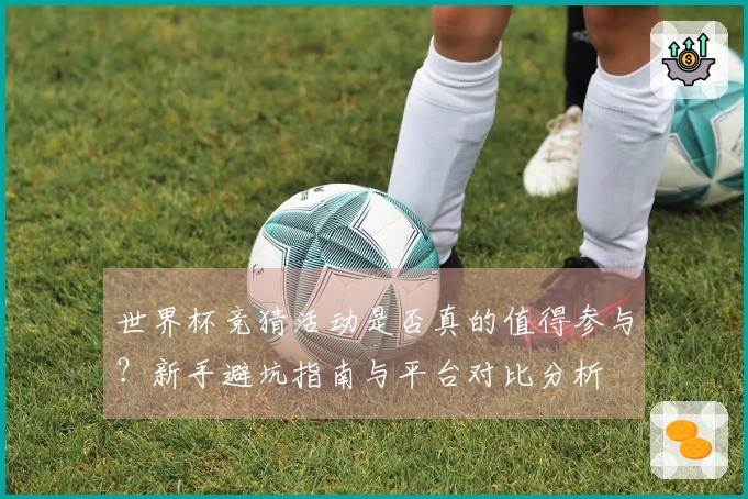 世界杯竞猜活动是否真的值得参与？新手避坑指南与平台对比分析