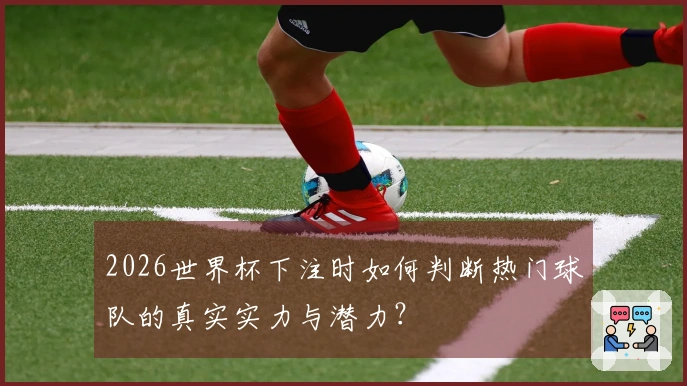 2026世界杯下注时如何判断热门球队的真实实力与潜力？