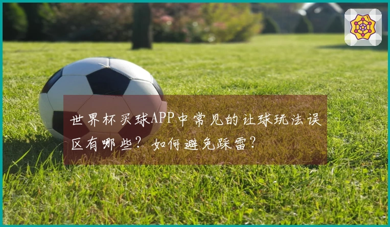 世界杯买球APP中常见的让球玩法误区有哪些？如何避免踩雷？