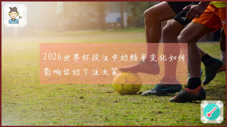 2026世界杯投注中的赔率变化如何影响你的下注决策