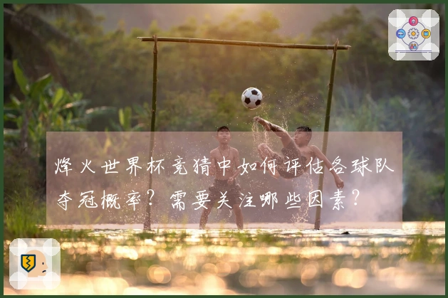 烽火世界杯竞猜中如何评估各球队夺冠概率？需要关注哪些因素？
