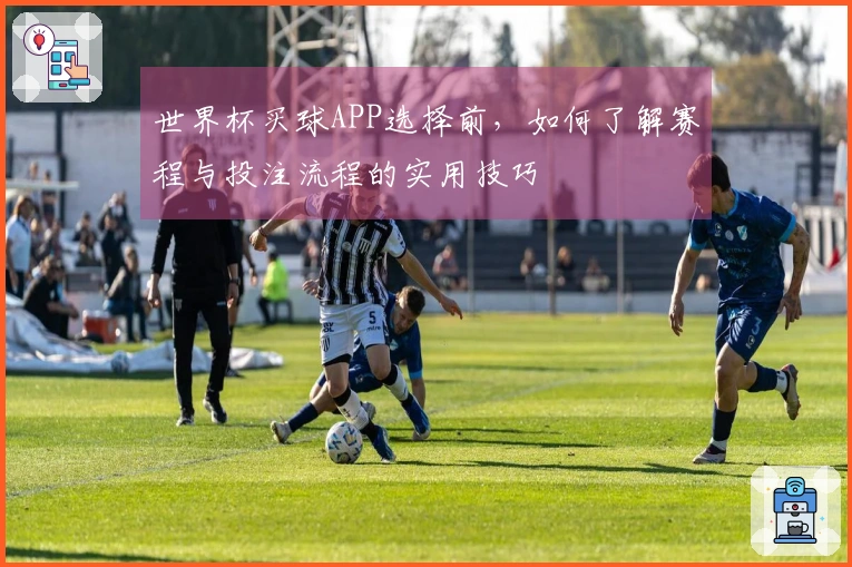 世界杯买球APP选择前，如何了解赛程与投注流程的实用技巧