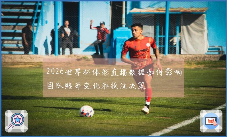 2026世界杯体彩直播数据如何影响团队赔率变化和投注决策