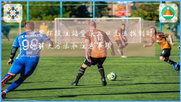 世界杯投注站登录入口无法找到时的解决方法和注意事项