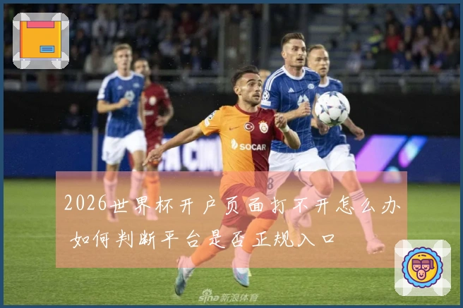 2026世界杯开户页面打不开怎么办 如何判断平台是否正规入口