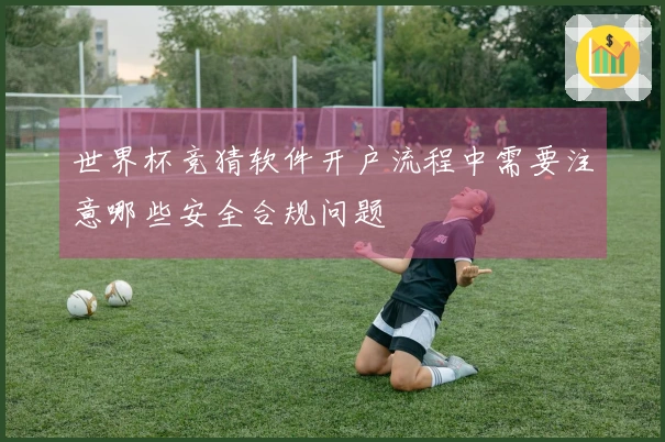 世界杯竞猜软件开户流程中需要注意哪些安全合规问题