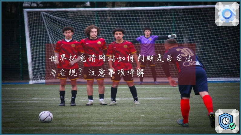 世界杯竞猜网站如何判断是否合法与合规？注意事项详解
