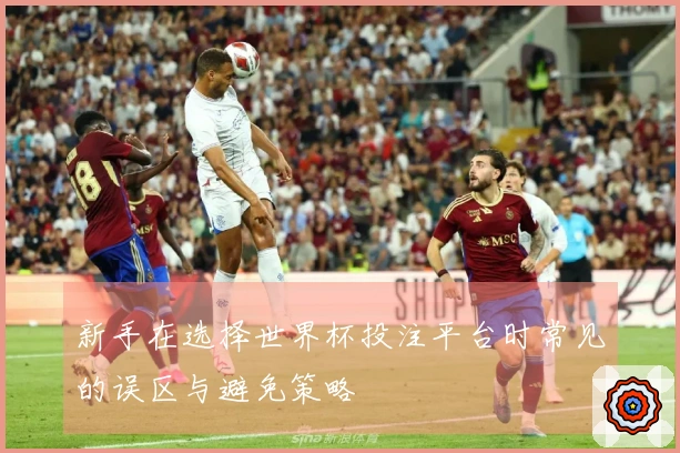 新手在选择世界杯投注平台时常见的误区与避免策略
