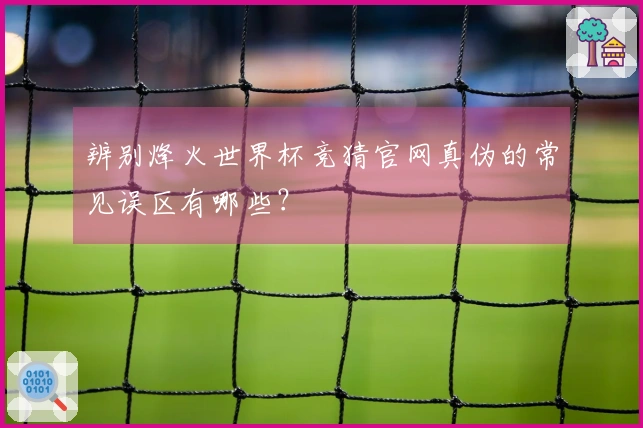辨别烽火世界杯竞猜官网真伪的常见误区有哪些?