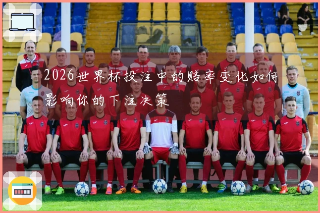 2026世界杯投注中的赔率变化如何影响你的下注决策