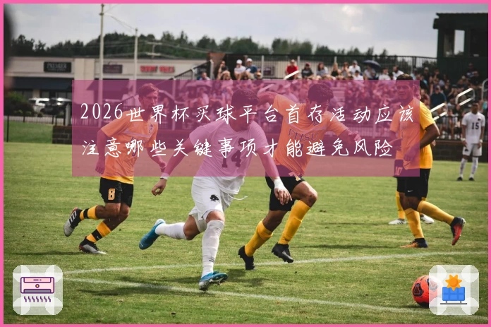 2026世界杯买球平台首存活动应该注意哪些关键事项才能避免风险