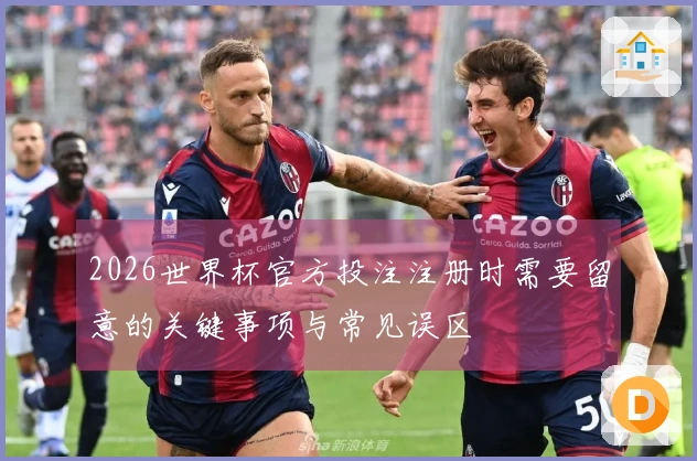 2026世界杯官方投注注册时需要留意的关键事项与常见误区