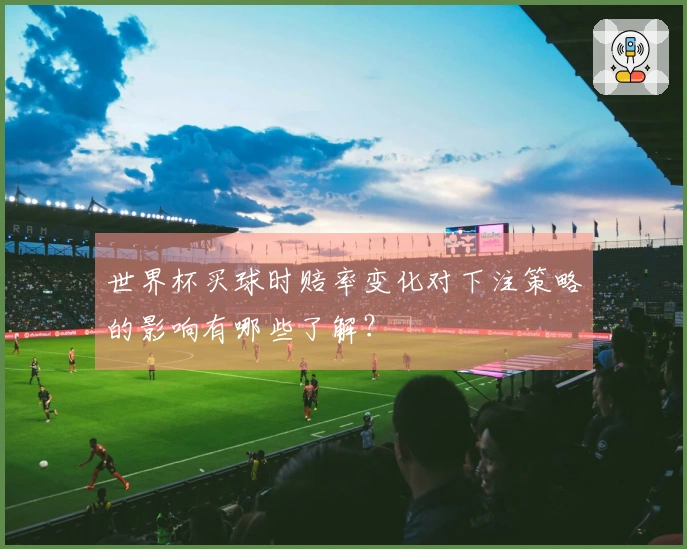 世界杯买球时赔率变化对下注策略的影响有哪些了解？