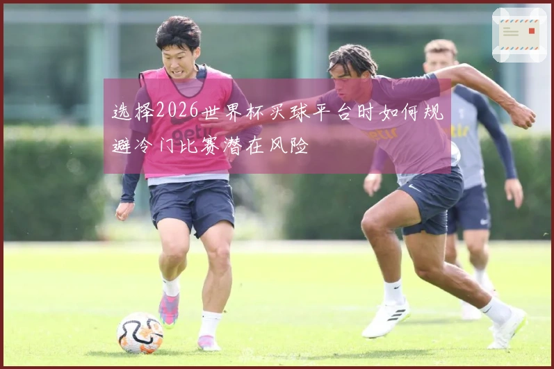 选择2026世界杯买球平台时如何规避冷门比赛潜在风险