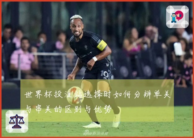 世界杯投注站选择时如何分辨单关与串关的区别与优势