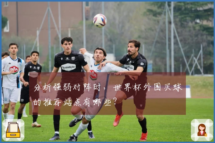 分析强弱对阵时，世界杯外围买球的推荐站点有哪些？