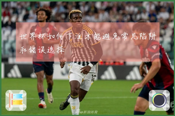 世界杯如何下注才能避免常见陷阱和错误选择