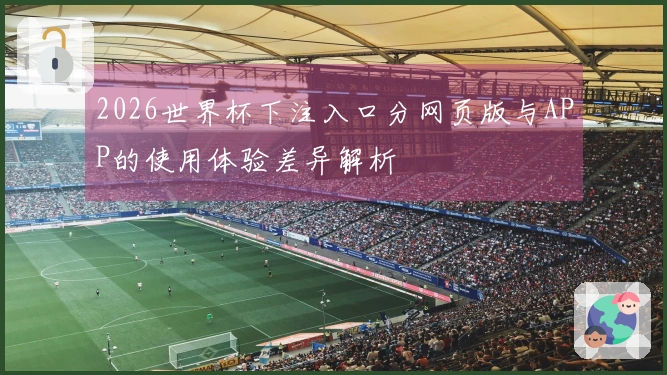 2026世界杯下注入口分网页版与APP的使用体验差异解析