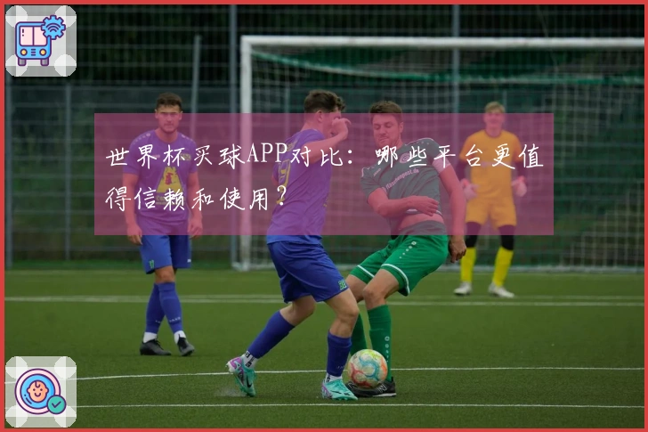 世界杯买球APP对比：哪些平台更值得信赖和使用？