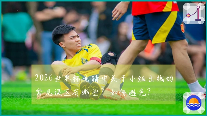2026世界杯竞猜中关于小组出线的常见误区有哪些？如何避免？