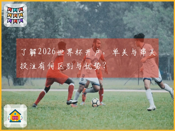 了解2026世界杯开户，单关与串关投注有何区别与优势？