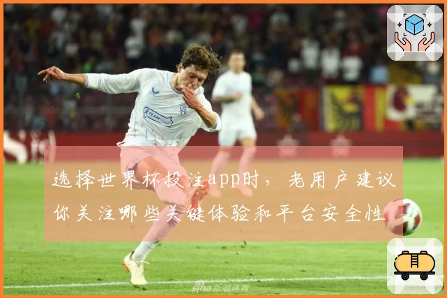 选择世界杯投注app时，老用户建议你关注哪些关键体验和平台安全性？
