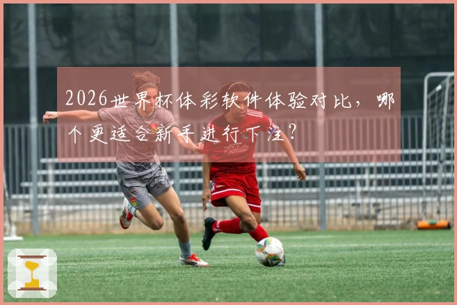 2026世界杯体彩软件体验对比，哪个更适合新手进行下注？