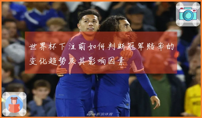 世界杯下注前如何判断冠军赔率的变化趋势及其影响因素