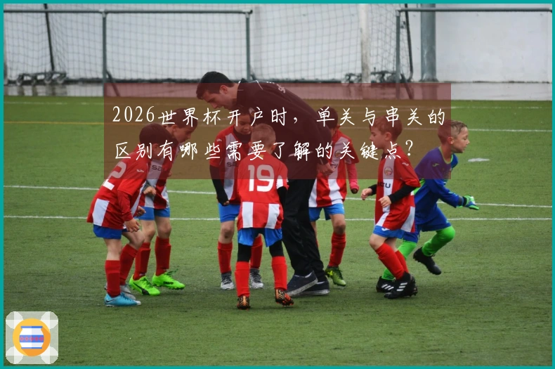 2026世界杯开户时，单关与串关的区别有哪些需要了解的关键点？