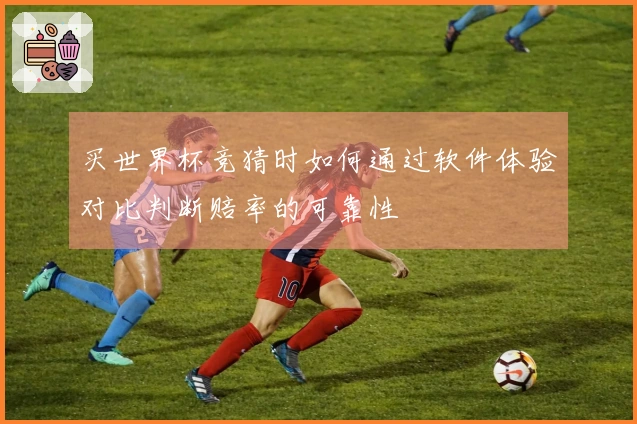 买世界杯竞猜时如何通过软件体验对比判断赔率的可靠性