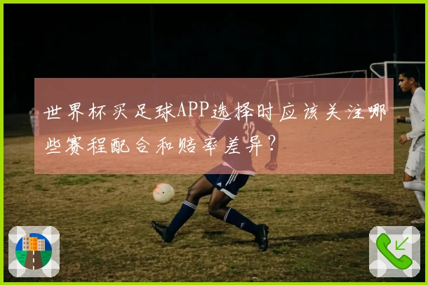 世界杯买足球APP选择时应该关注哪些赛程配合和赔率差异？