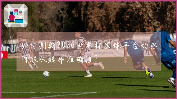 如何判断2026世界杯买球平台的热门球队赔率准确性？