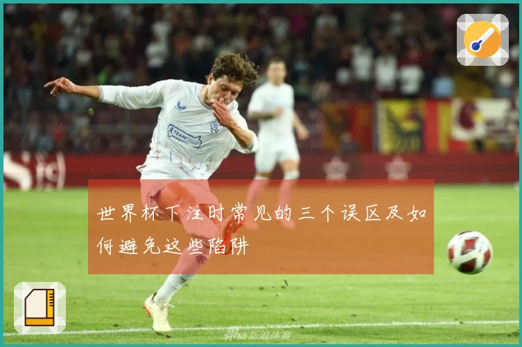 世界杯下注时常见的三个误区及如何避免这些陷阱