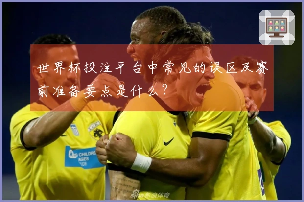 世界杯投注平台中常见的误区及赛前准备要点是什么？