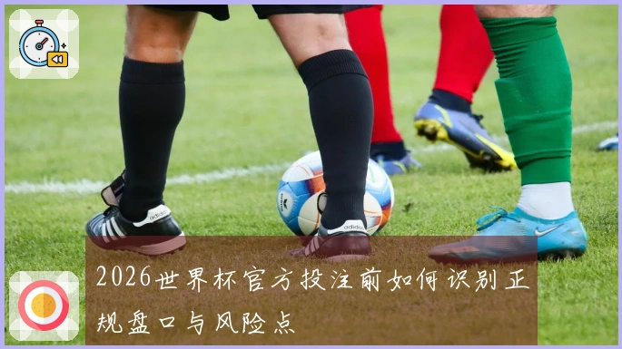 2026世界杯官方投注前如何识别正规盘口与风险点
