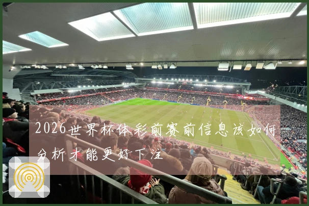 2026世界杯体彩前赛前信息该如何分析才能更好下注
