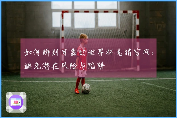 如何辨别可靠的世界杯竞猜官网，避免潜在风险与陷阱