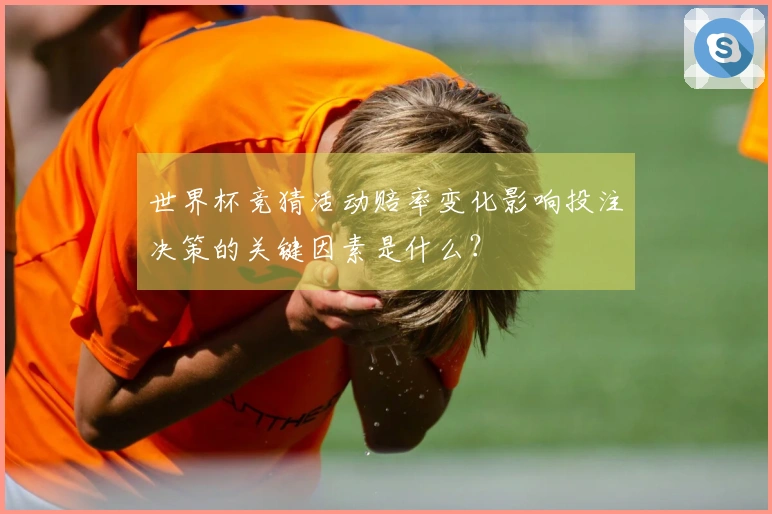 世界杯竞猜活动赔率变化影响投注决策的关键因素是什么？