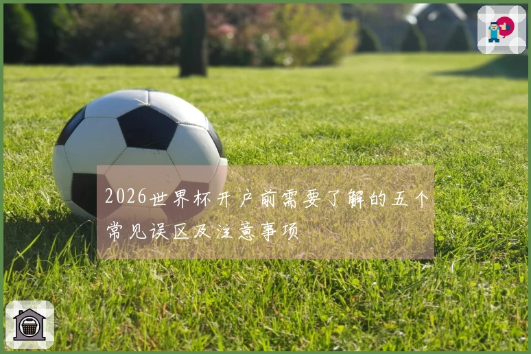 2026世界杯开户前需要了解的五个常见误区及注意事项