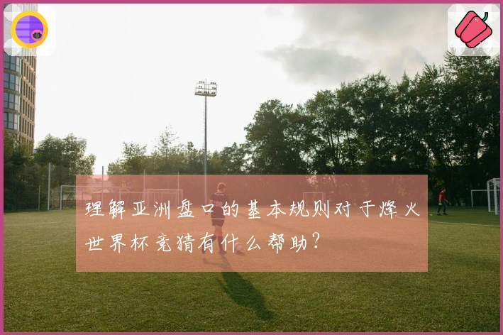 理解亚洲盘口的基本规则对于烽火世界杯竞猜有什么帮助？
