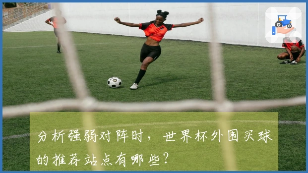 分析强弱对阵时，世界杯外围买球的推荐站点有哪些？
