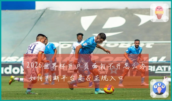 2026世界杯开户页面打不开怎么办 如何判断平台是否正规入口