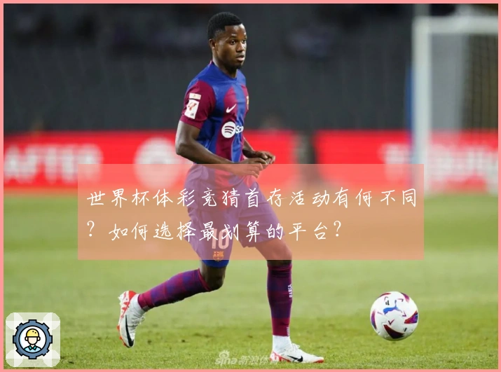 世界杯体彩竞猜首存活动有何不同？如何选择最划算的平台？